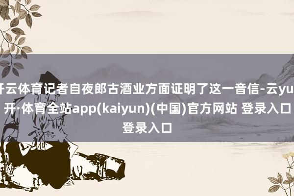 开云体育记者自夜郎古酒业方面证明了这一音信-云yun开·体育全站app(kaiyun)(中国)官方网站 登录入口