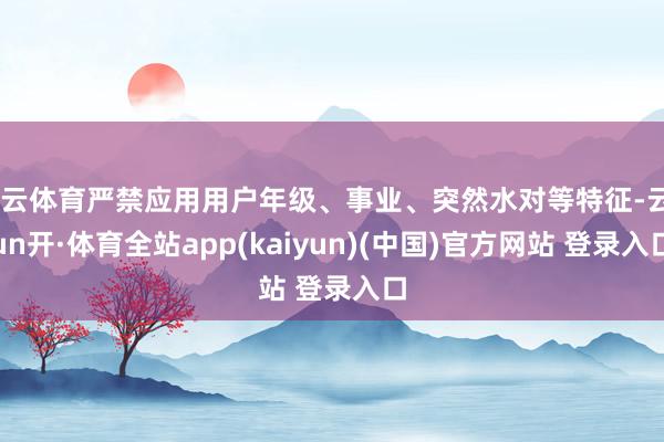 开云体育严禁应用用户年级、事业、突然水对等特征-云yun开·体育全站app(kaiyun)(中国)官方网站 登录入口