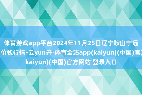 体育游戏app平台2024年11月25日辽宁鞍山宁远农家具批发阛阓价钱行情-云yun开·体育全站app(kaiyun)(中国)官方网站 登录入口