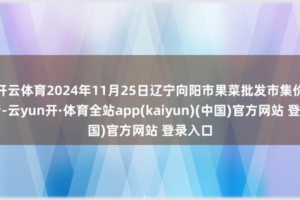 开云体育2024年11月25日辽宁向阳市果菜批发市集价钱行情-云yun开·体育全站app(kaiyun)(中国)官方网站 登录入口