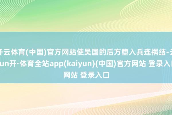 开云体育(中国)官方网站使吴国的后方堕入兵连祸结-云yun开·体育全站app(kaiyun)(中国)官方网站 登录入口