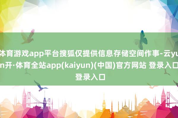 体育游戏app平台搜狐仅提供信息存储空间作事-云yun开·体育全站app(kaiyun)(中国)官方网站 登录入口