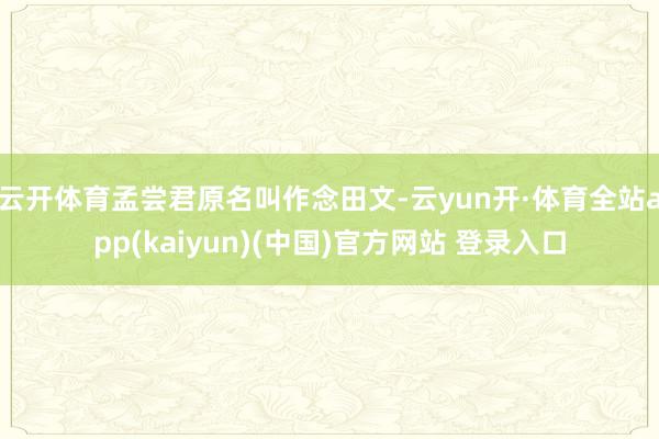 云开体育孟尝君原名叫作念田文-云yun开·体育全站app(kaiyun)(中国)官方网站 登录入口