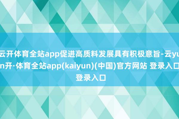 云开体育全站app促进高质料发展具有积极意旨-云yun开·体育全站app(kaiyun)(中国)官方网站 登录入口