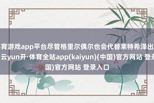 体育游戏app平台尽管格里尔偶尔也会代替莱特希泽出访国际-云yun开·体育全站app(kaiyun)(中国)官方网站 登录入口