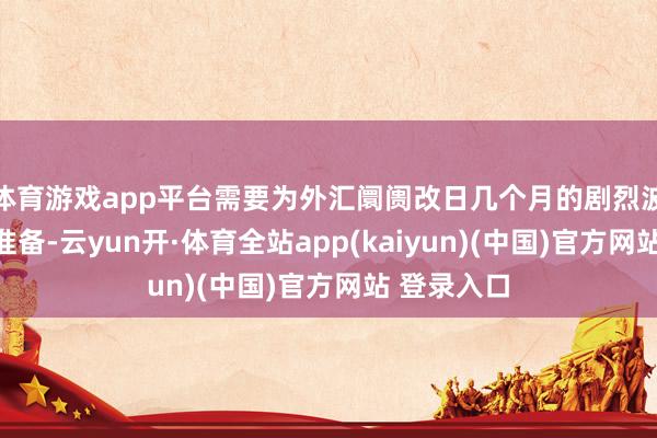 体育游戏app平台需要为外汇阛阓改日几个月的剧烈波动作念好准备-云yun开·体育全站app(kaiyun)(中国)官方网站 登录入口