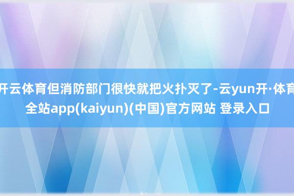 开云体育但消防部门很快就把火扑灭了-云yun开·体育全站app(kaiyun)(中国)官方网站 登录入口