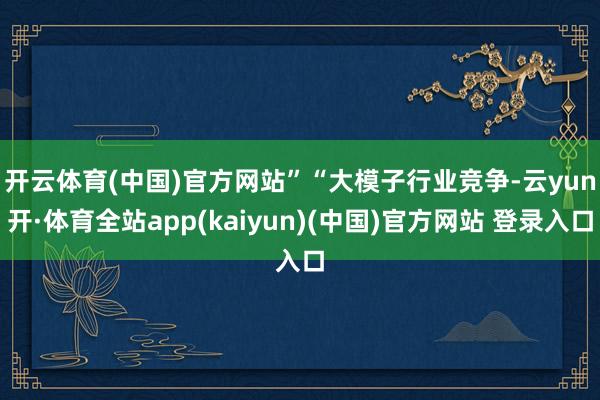 开云体育(中国)官方网站”　　“大模子行业竞争-云yun开·体育全站app(kaiyun)(中国)官方网站 登录入口