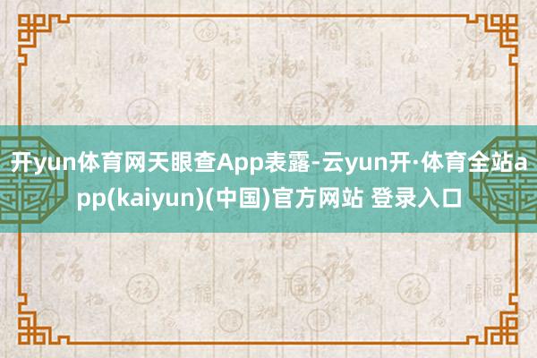 开yun体育网　　天眼查App表露-云yun开·体育全站app(kaiyun)(中国)官方网站 登录入口