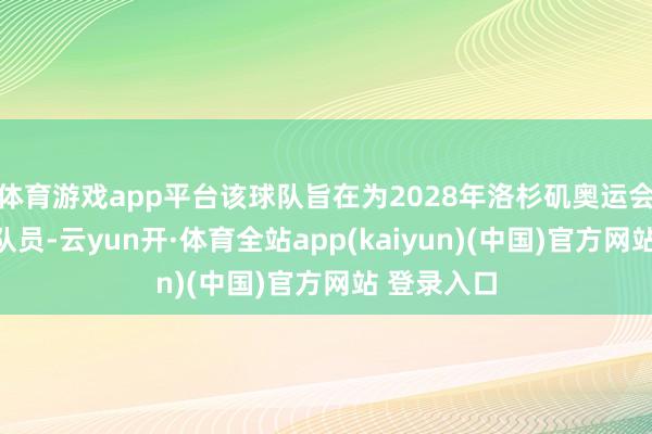 体育游戏app平台该球队旨在为2028年洛杉矶奥运会培养适龄队员-云yun开·体育全站app(kaiyun)(中国)官方网站 登录入口
