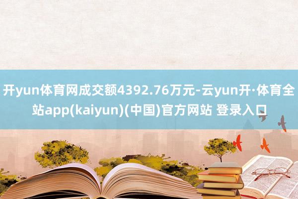 开yun体育网成交额4392.76万元-云yun开·体育全站app(kaiyun)(中国)官方网站 登录入口