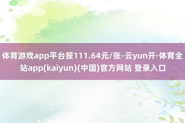 体育游戏app平台报111.64元/张-云yun开·体育全站app(kaiyun)(中国)官方网站 登录入口