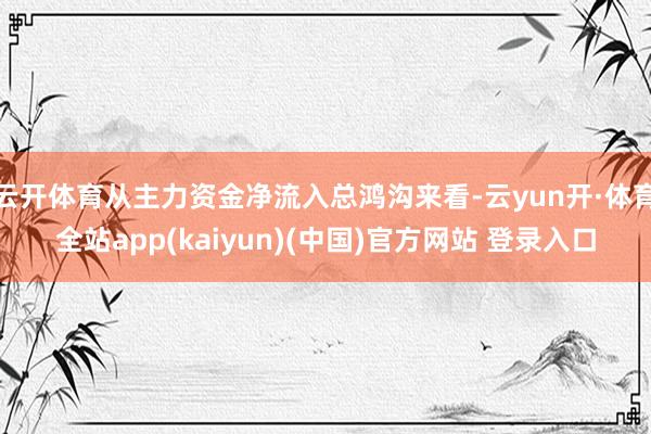 云开体育从主力资金净流入总鸿沟来看-云yun开·体育全站app(kaiyun)(中国)官方网站 登录入口