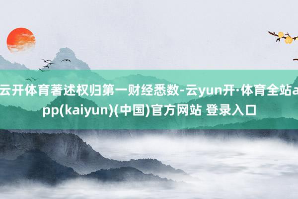 云开体育著述权归第一财经悉数-云yun开·体育全站app(kaiyun)(中国)官方网站 登录入口