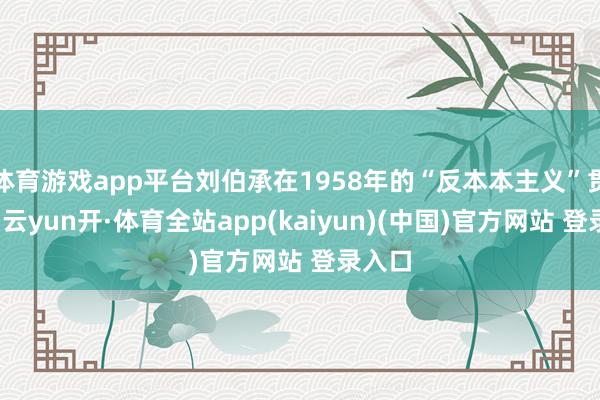 体育游戏app平台刘伯承在1958年的“反本本主义”贯通中-云yun开·体育全站app(kaiyun)(中国)官方网站 登录入口