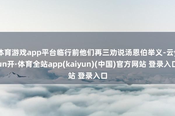 体育游戏app平台临行前他们再三劝说汤恩伯举义-云yun开·体育全站app(kaiyun)(中国)官方网站 登录入口