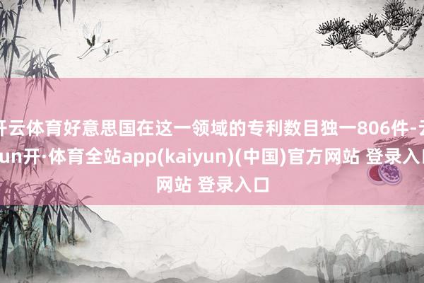 开云体育好意思国在这一领域的专利数目独一806件-云yun开·体育全站app(kaiyun)(中国)官方网站 登录入口
