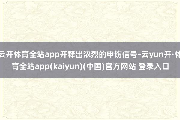 云开体育全站app开释出浓烈的申饬信号-云yun开·体育全站app(kaiyun)(中国)官方网站 登录入口