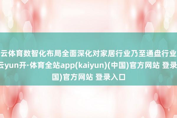 开云体育数智化布局全面深化对家居行业乃至通盘行业来说-云yun开·体育全站app(kaiyun)(中国)官方网站 登录入口