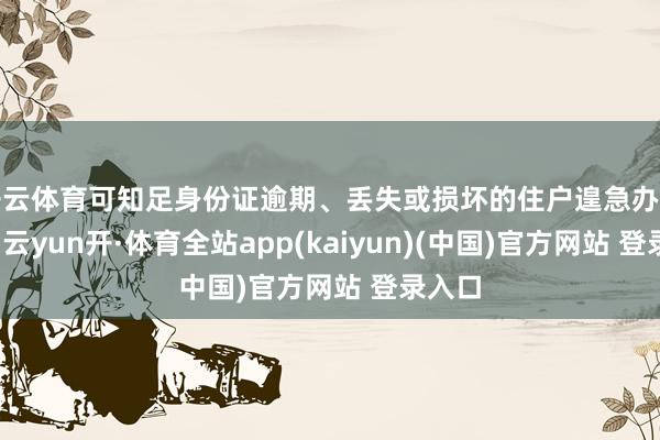 开云体育可知足身份证逾期、丢失或损坏的住户遑急办证需求-云yun开·体育全站app(kaiyun)(中国)官方网站 登录入口