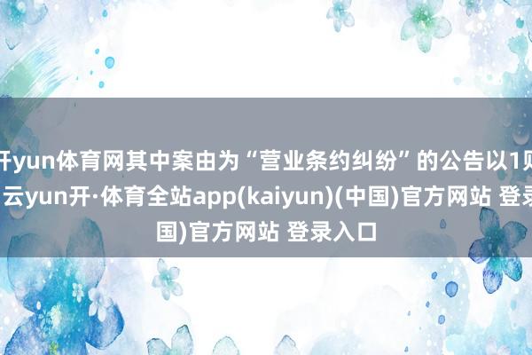 开yun体育网其中案由为“营业条约纠纷”的公告以1则居首-云yun开·体育全站app(kaiyun)(中国)官方网站 登录入口