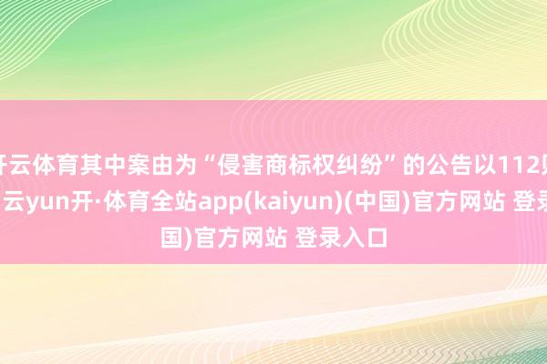 开云体育其中案由为“侵害商标权纠纷”的公告以112则居首-云yun开·体育全站app(kaiyun)(中国)官方网站 登录入口