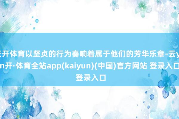 云开体育以坚贞的行为奏响着属于他们的芳华乐章-云yun开·体育全站app(kaiyun)(中国)官方网站 登录入口