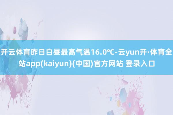 开云体育昨日白昼最高气温16.0℃-云yun开·体育全站app(kaiyun)(中国)官方网站 登录入口