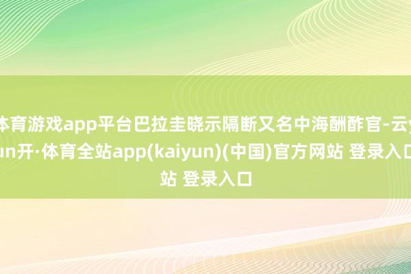 体育游戏app平台巴拉圭晓示隔断又名中海酬酢官-云yun开·体育全站app(kaiyun)(中国)官方网站 登录入口