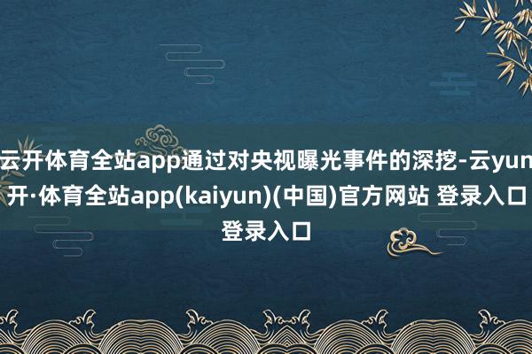 云开体育全站app通过对央视曝光事件的深挖-云yun开·体育全站app(kaiyun)(中国)官方网站 登录入口