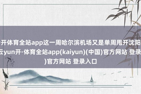 云开体育全站app这一周哈尔滨机场又是单周甩开沈阳好多-云yun开·体育全站app(kaiyun)(中国)官方网站 登录入口