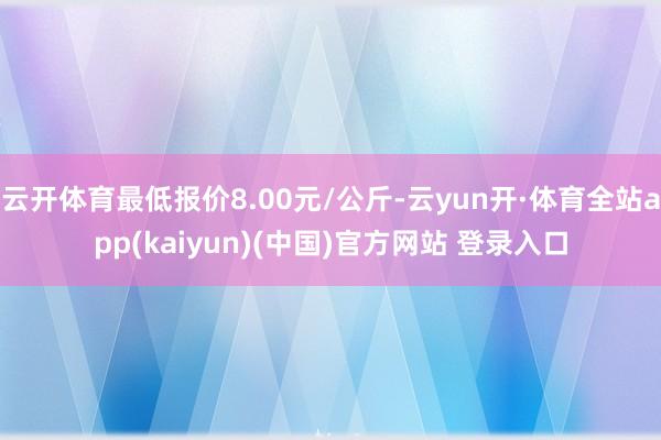 云开体育最低报价8.00元/公斤-云yun开·体育全站app(kaiyun)(中国)官方网站 登录入口