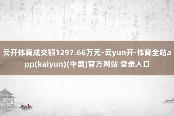 云开体育成交额1297.66万元-云yun开·体育全站app(kaiyun)(中国)官方网站 登录入口