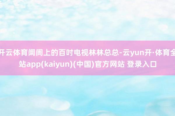 开云体育阛阓上的百吋电视林林总总-云yun开·体育全站app(kaiyun)(中国)官方网站 登录入口