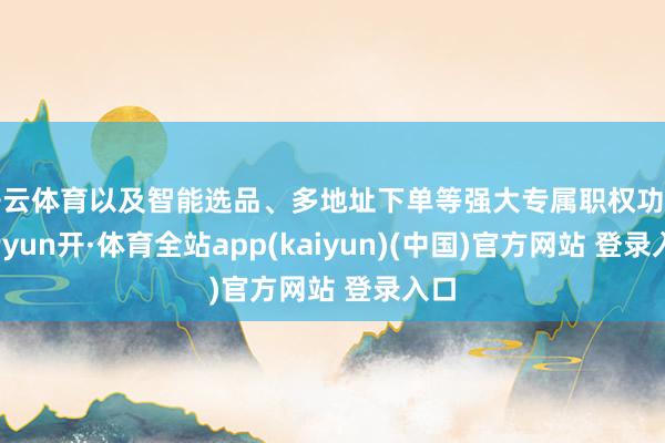 开云体育以及智能选品、多地址下单等强大专属职权功绩-云yun开·体育全站app(kaiyun)(中国)官方网站 登录入口