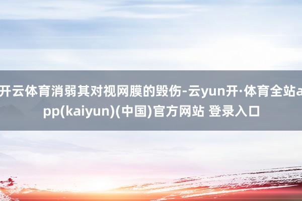 开云体育消弱其对视网膜的毁伤-云yun开·体育全站app(kaiyun)(中国)官方网站 登录入口