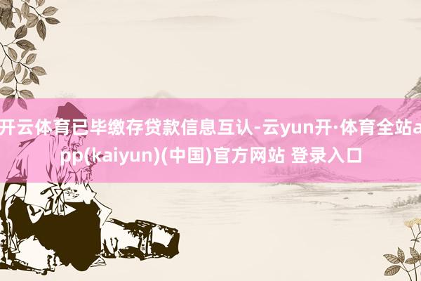 开云体育已毕缴存贷款信息互认-云yun开·体育全站app(kaiyun)(中国)官方网站 登录入口