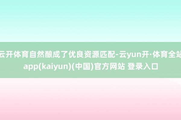 云开体育自然酿成了优良资源匹配-云yun开·体育全站app(kaiyun)(中国)官方网站 登录入口