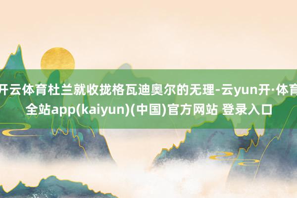 开云体育杜兰就收拢格瓦迪奥尔的无理-云yun开·体育全站app(kaiyun)(中国)官方网站 登录入口