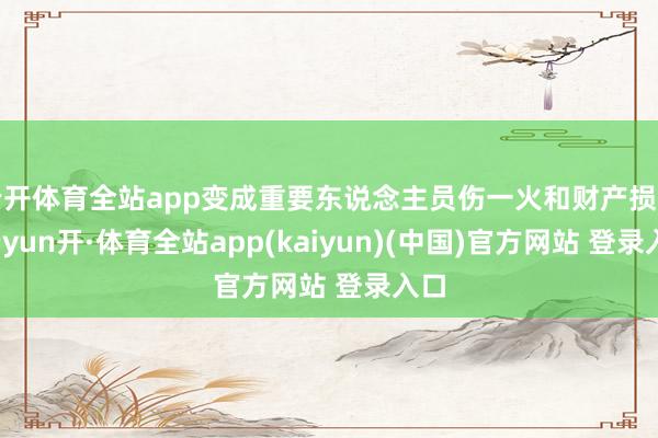 云开体育全站app变成重要东说念主员伤一火和财产损失-云yun开·体育全站app(kaiyun)(中国)官方网站 登录入口