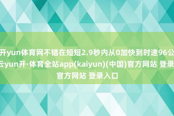 开yun体育网不错在短短2.9秒内从0加快到时速96公里-云yun开·体育全站app(kaiyun)(中国)官方网站 登录入口