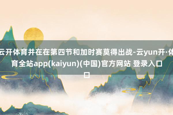 云开体育并在在第四节和加时赛莫得出战-云yun开·体育全站app(kaiyun)(中国)官方网站 登录入口