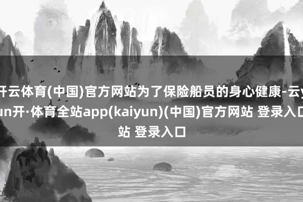 开云体育(中国)官方网站为了保险船员的身心健康-云yun开·体育全站app(kaiyun)(中国)官方网站 登录入口