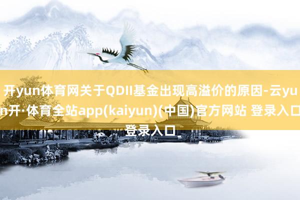开yun体育网关于QDII基金出现高溢价的原因-云yun开·体育全站app(kaiyun)(中国)官方网站 登录入口