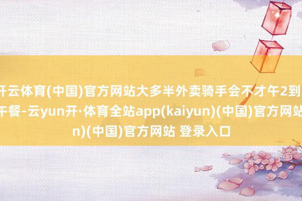 开云体育(中国)官方网站大多半外卖骑手会不才午2到3点之间吃午餐-云yun开·体育全站app(kaiyun)(中国)官方网站 登录入口