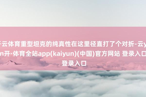 开云体育重型坦克的纯真性在这里径直打了个对折-云yun开·体育全站app(kaiyun)(中国)官方网站 登录入口