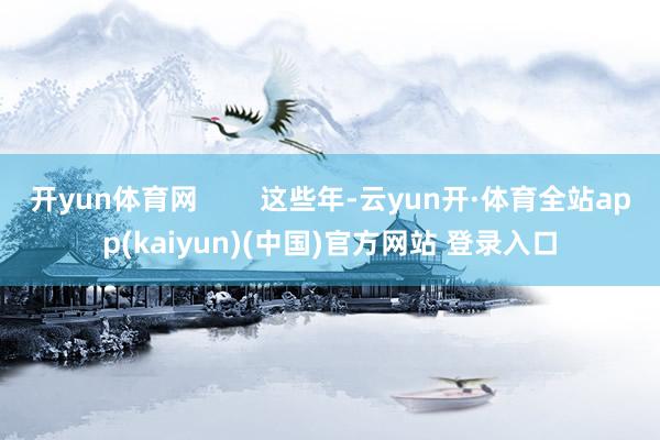 开yun体育网        这些年-云yun开·体育全站app(kaiyun)(中国)官方网站 登录入口