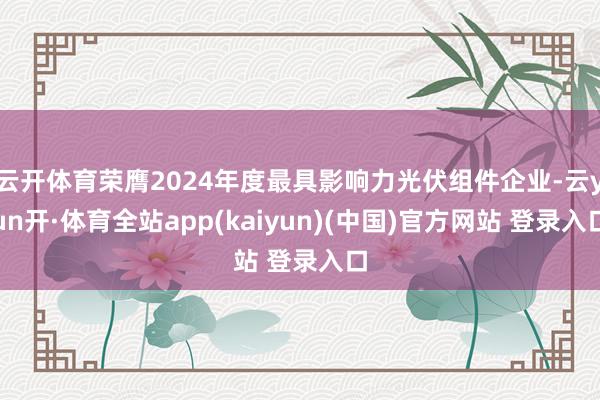 云开体育荣膺2024年度最具影响力光伏组件企业-云yun开·体育全站app(kaiyun)(中国)官方网站 登录入口