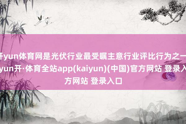 开yun体育网是光伏行业最受瞩主意行业评比行为之一-云yun开·体育全站app(kaiyun)(中国)官方网站 登录入口