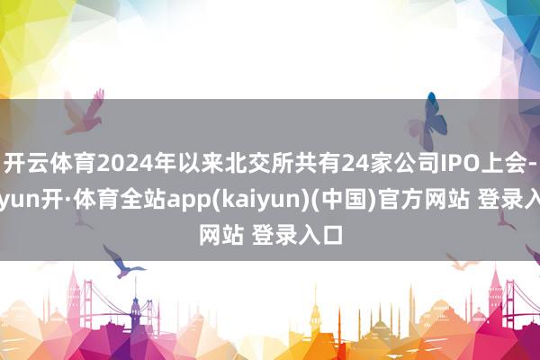 开云体育2024年以来北交所共有24家公司IPO上会-云yun开·体育全站app(kaiyun)(中国)官方网站 登录入口